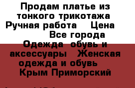 Продам платье из тонкого трикотажа. Ручная работа. › Цена ­ 2 000 - Все города Одежда, обувь и аксессуары » Женская одежда и обувь   . Крым,Приморский